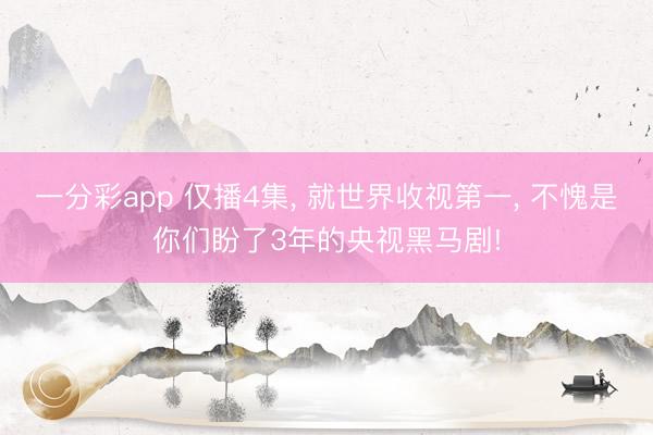 一分彩app 仅播4集, 就世界收视第一, 不愧是你们盼了3年的央视黑马剧!