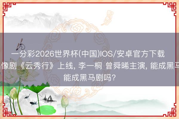 一分彩2026世界杯(中国)IOS/安卓官方下载 古装偶像剧《云秀行》上线, 李一桐 曾舜晞主演, 能成黑马剧吗?