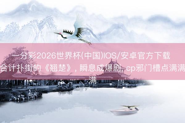 一分彩2026世界杯(中国)IOS/安卓官方下载 合计扑街的《翘楚》, 瞬息成爆剧, cp邪门槽点满满