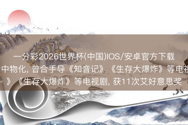 一分彩2026世界杯(中国)IOS/安卓官方下载 好意思国著明导演睡梦中物化, 曾合手导《知音记》《生存大爆炸》等电视剧, 获11次艾好意思奖